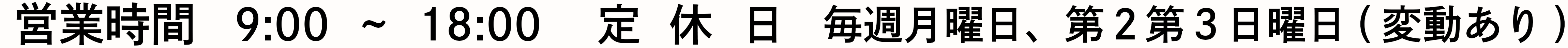 営業時間 9:00～18:00 定休日　毎週月曜日、第2第3日曜日（変動あり）
